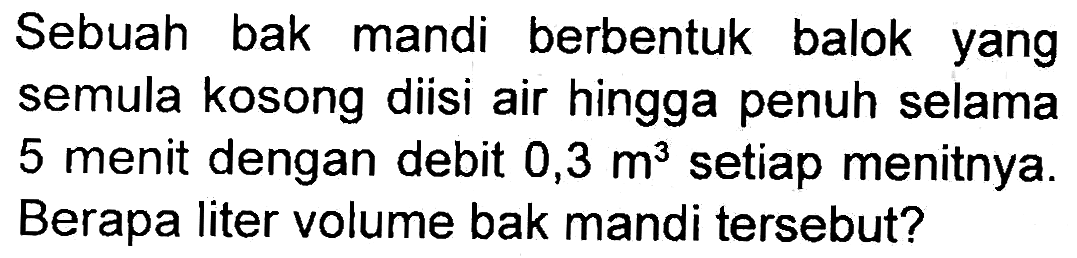 Sebuah bak mandi berbentuk balok yang semula kosong diisi air hingga penuh selama 5 menit dengan debit 0,3 m^3 setiap menitnya. Berapa liter volume bak mandi tersebut?