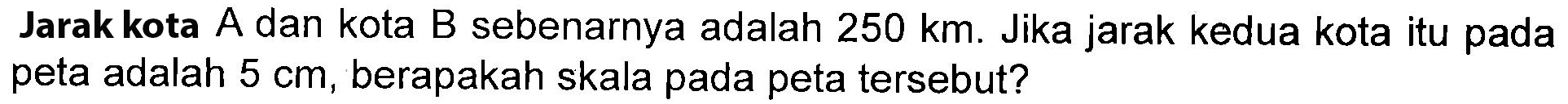 Jarakkota A dan kota B sebenarnya adalah 250 km. Jika jarak kedua kota itu pada peta adalah 5 cm, berapakah skala pada peta tersebut?