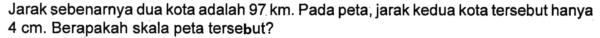 Jarak sebenarnya dua kota adalah 97 km. Pada peta, jarak kedua kota tersebut hanya 4 cm. Berapakah skala peta tersebut?
