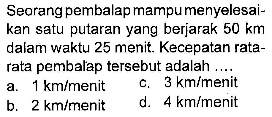 Seorang pembalap mampu menyelesai- kan satu putaran yang berjarak 50 km dalam waktu 25 menit. Kecepatan rata- rata pembalap tersebut adalah ....