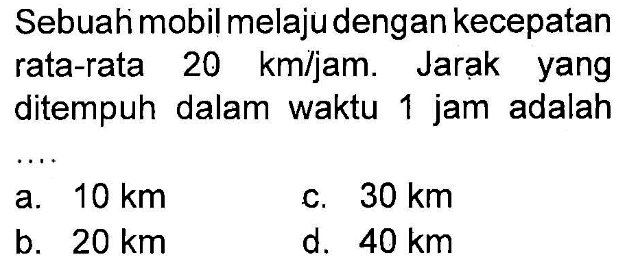 Sebuah mobil melaju dengan kecepatan rata-rata 20 km/jam. Jarak yang ditempuh dalam waktu 1 jam adalah ....