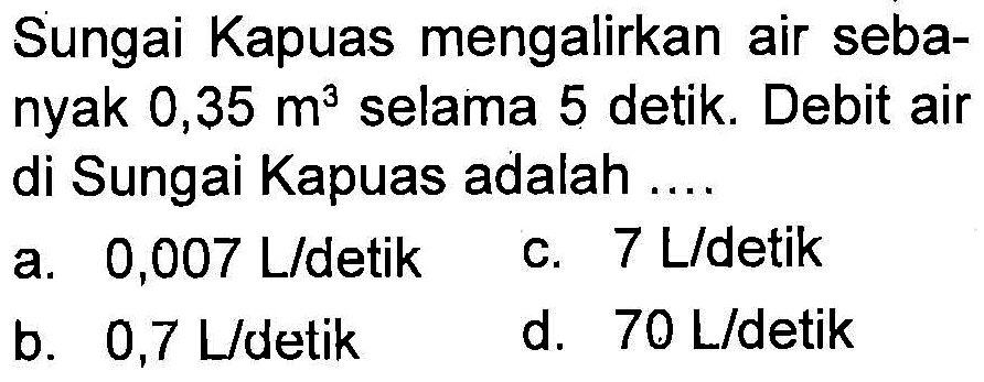 Sungai Kapuas mengalirkan sebanyak 0,35 m^3 selama 5 detik. Debit air di Sungai Kapuas adalah ....