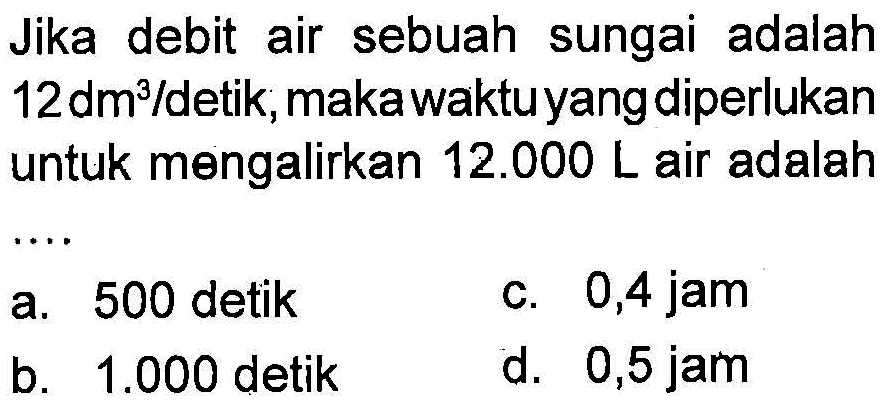 Jika debit air sebuah sungai adalah 12 dm^3/detik, maka waktu yang diperlukan untuk mengalirkan 12.000 L air adalah ....