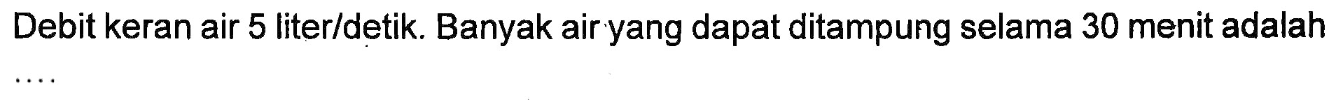 Debit keran air 5 liter/detik. Banyak air yang dapat ditampung selama 30 menit adalah ....