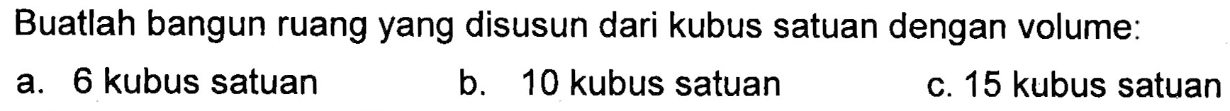 Buatlah bangun ruang yang disusun dari kubus satuan dengan volume: a. 6 kubus satuan b. 10 kubus satuan C. 15 kubus satuan