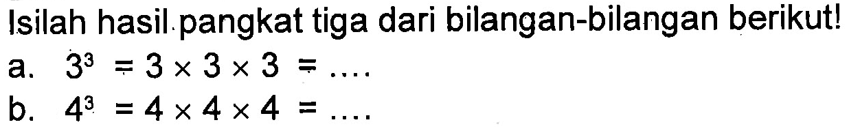 Isilah hasil pangkat tiga dari bilangan-bilangan berikut! a. 3^3 = 3 x 3 x 3 = .... b. 4^3 = 4 x 4 x 4 = ....