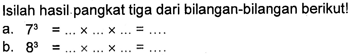 Isilah hasil pangkat tiga dari bilangan-bilangan berikutl a. 7^3 =... X.. .X.. = ... b. 8^3 =.. X .. x ... = ...