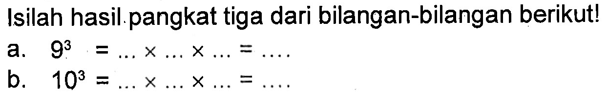 Isilah hasil pangkat tiga dari bilangan-bilangan berikut! a. 9^3 = ... x ... x ... = ... b. 10^3 = ... x ... x ... = ...