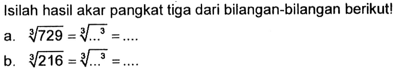 Isilah hasil akar pangkat tiga dari bilangan-bilangan berikut! 
 a. 729^(1/3) = ...^3/3 = .... 
 b. 216^(1/3) = ...^3/3 = ....