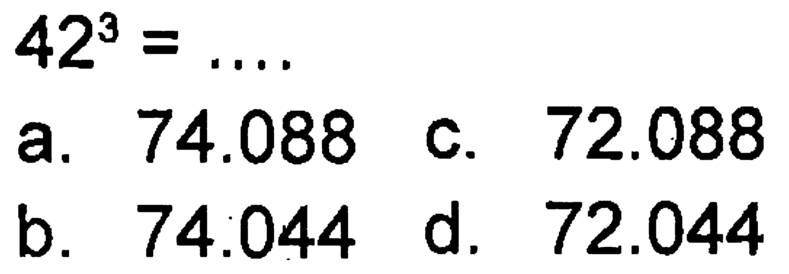 42^3 = ....
 a. 74.088
 b. 74.044
 c. 72.088
 d. 72.044