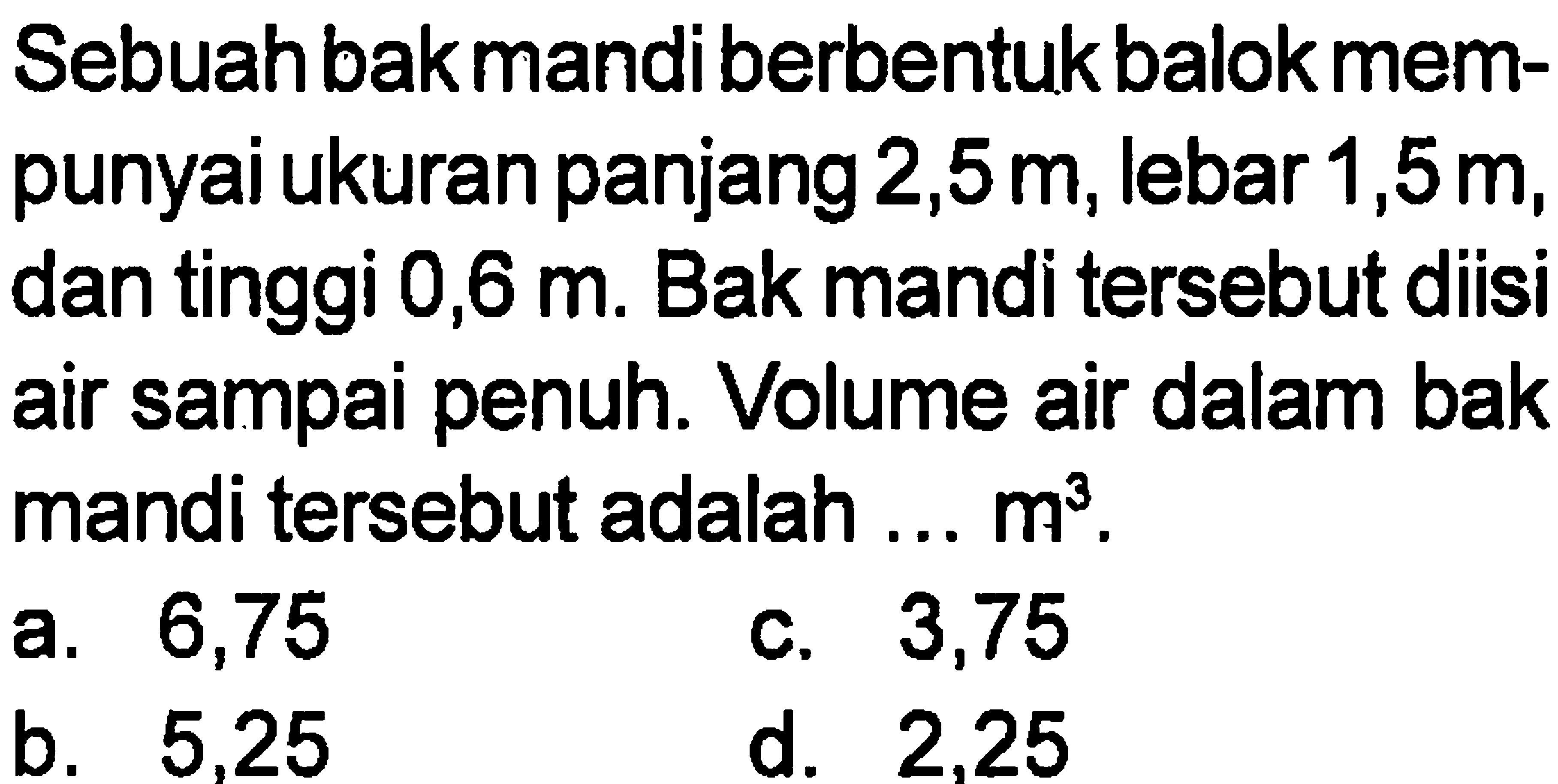 Sebuah bak mandi berbentuk balok mempunyai ukuran panjang 2,5 m, lebar 1,5m, dan tinggi 0,6 m. Bak mandi tersebut diisi air sampai penuh. Volume air dalam bak mandi tersebut adalah ... m^3