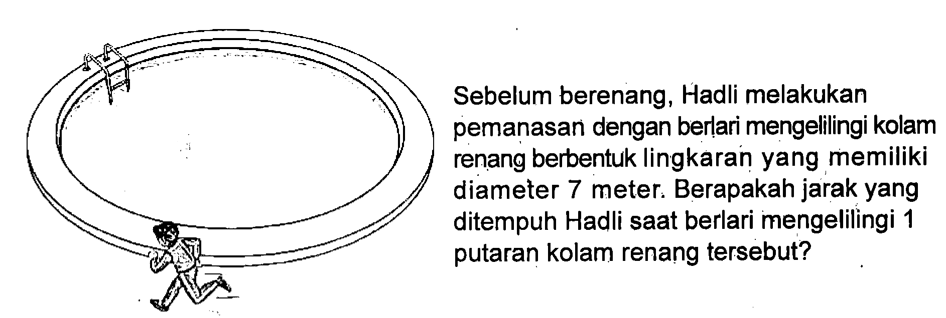 Sebelum berenang, Hadli melakukan pemanasan dengan berlari mengelilingi kolam renang berbentuk lingkaran yang memiliki diameter 7 meter. Berapakah jarak yang ditempuh Hadli saat berlari mengelilingi 1 putaran kolam renang tersebut?