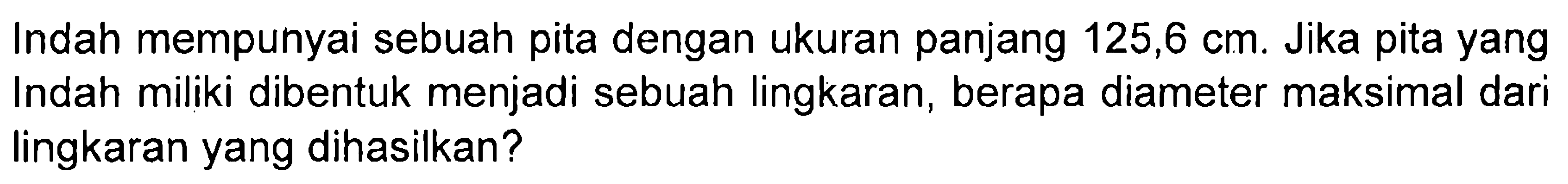 Indah mempunyai sebuah pita dengan ukuran panjang 125,6 cm. Jika pita yang Indah miliki dibentuk menjadi sebuah lingkaran, berapa diameter maksimal dari lingkaran yang dihasilkan?