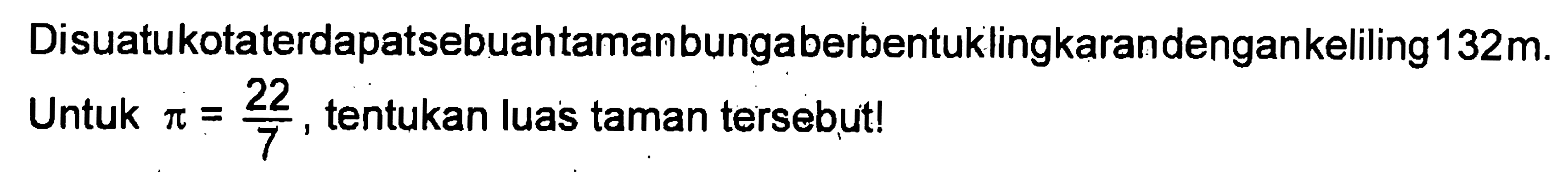 Disuatukotaterdapatsebuahtamanbungaberbentuklingkarandengankeliling 132m. Untuk pi=22/7 tentukan luas taman tersebut!