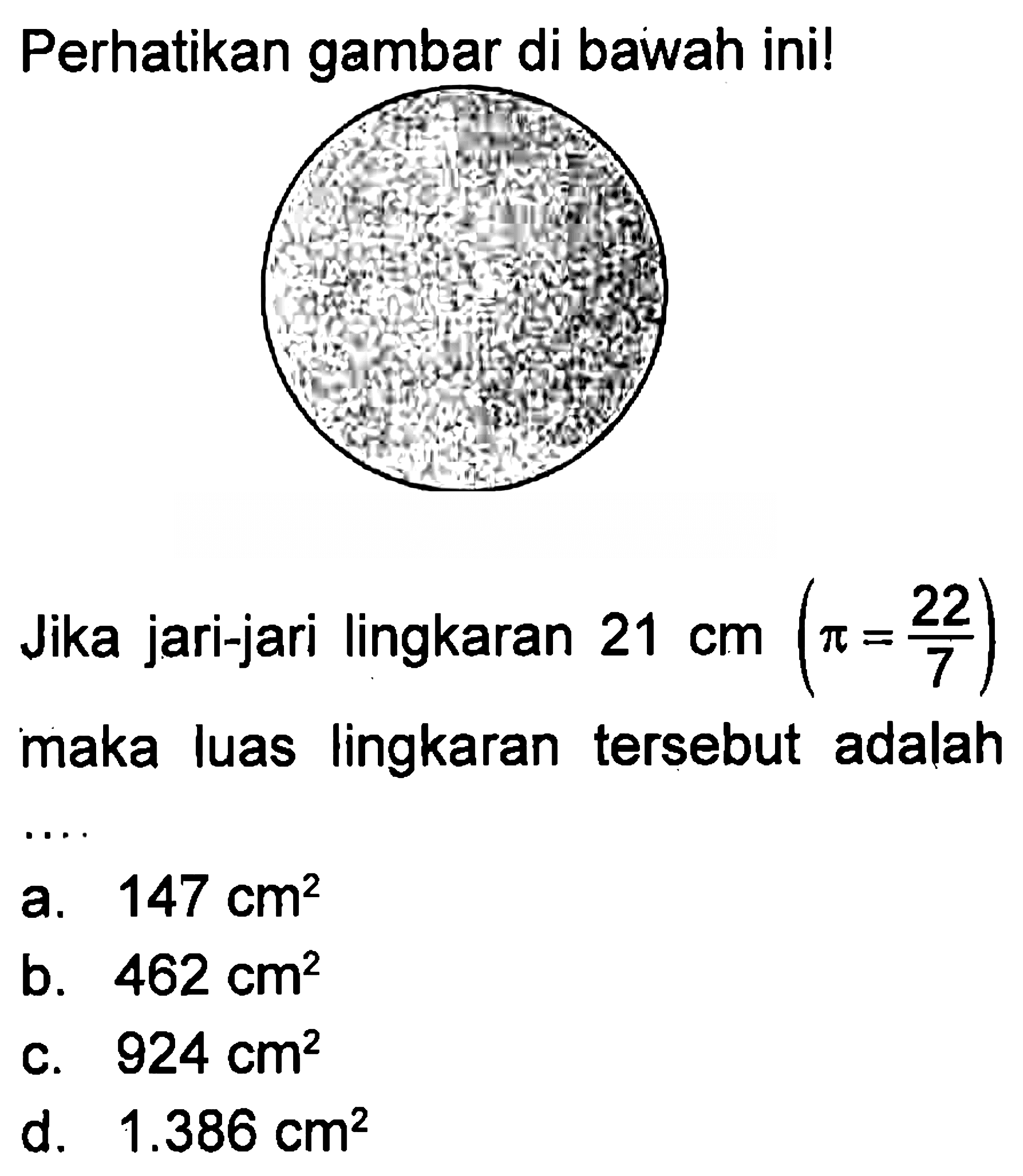 Perhatikan gambar di bawah ini ! Jika jari-jari lingkaran 21 cm (pi = 22/7) maka luas lingkaran tersebut adalah ....