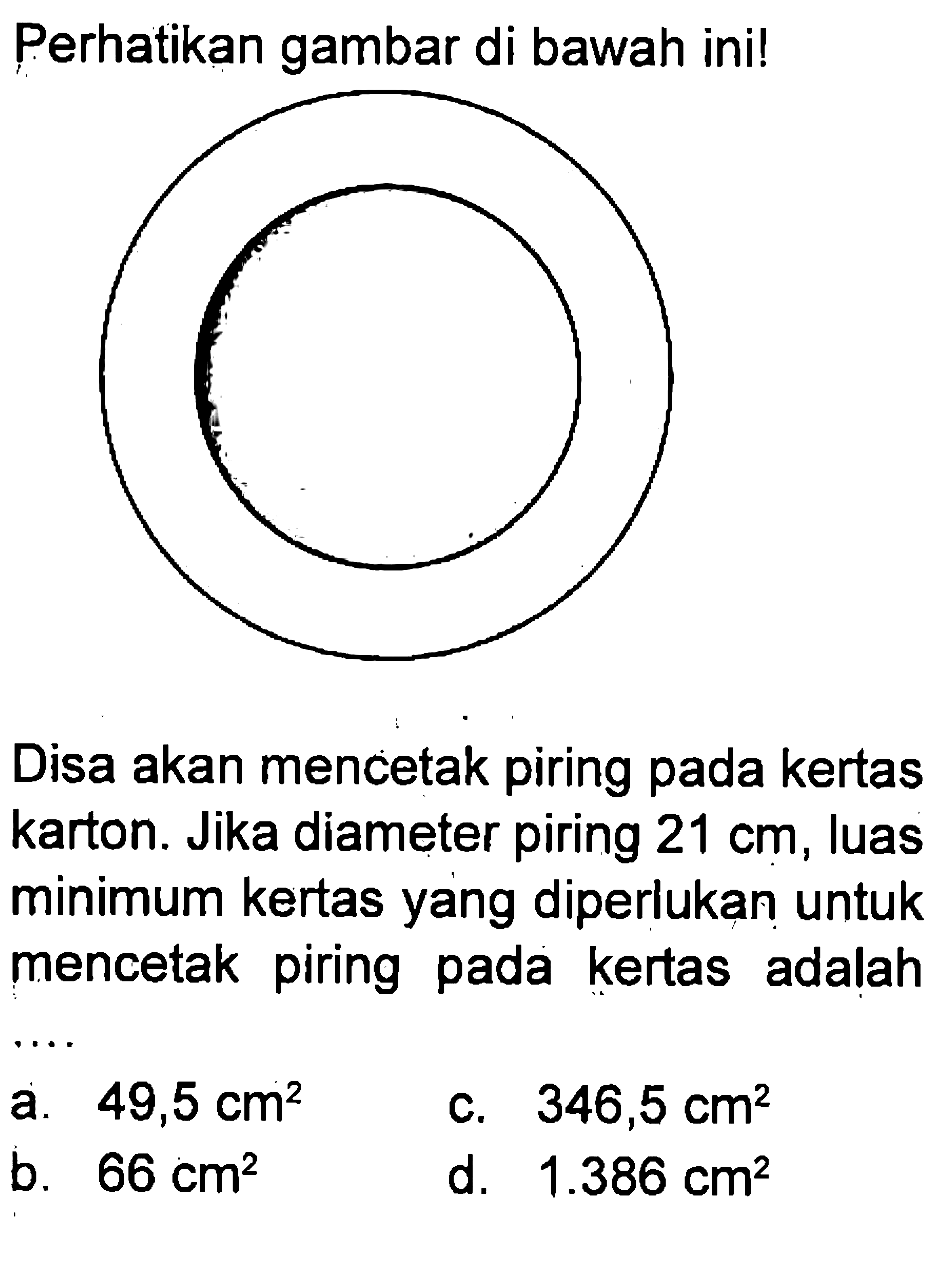 Perhatikan gambar di bawah ini! Disa akan mencetak piring pada kertas karton. Jika diameter piring 21 cm, luas minimum kertas yang diperlukan untuk mencetak piring pada kertas adalah ....