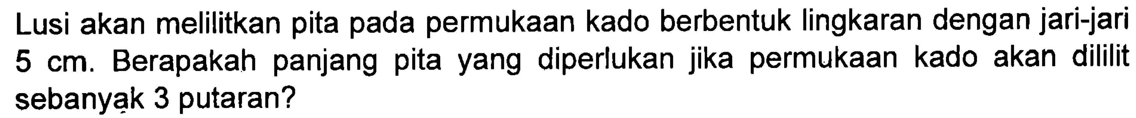 Lusi akan melilitkan pita pada permukaan kado berbentuk lingkaran dengan jari-jari Berapakah panjang pita yang diperlukan jika permukaan kado akan dililit 5 cm. sebanyak 3 putaran?