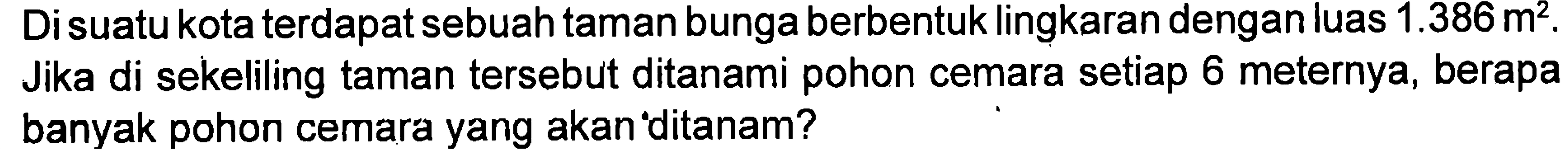 Disuatu kota terdapat sebuah taman bunga berbentuk lingkaran dengan luas 1.386 m^2. Jika di sekeliling taman tersebut ditanami pohon cemara setiap 6 meternya, berapa banyak pohon cemara yang akan ditanam?