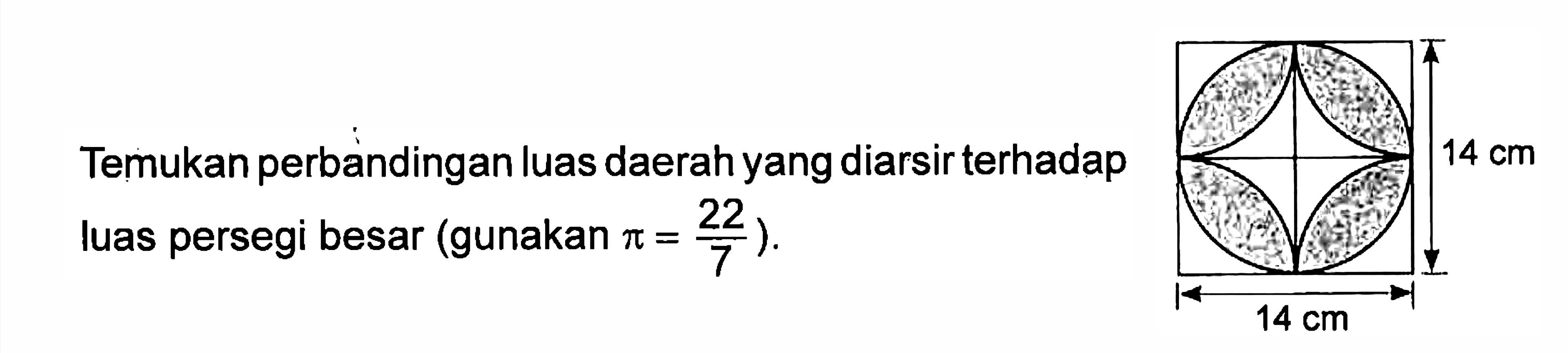 Temukan perbandingan luas daerah yang diarsir terhadap luas persegi besar (gunakan pi=22/7). 14 cm 14 cm 