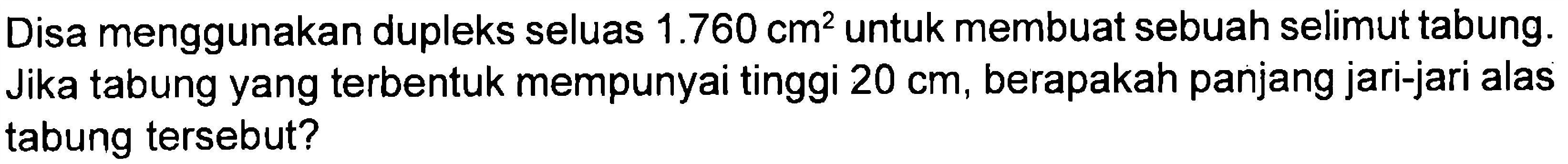 Disa menggunakan dupleks seluas 1.760 cm^2 untuk membuat sebuah selimut tabung. Jika tabung yang terbentuk mempunyai tinggi 20 cm, berapakah panjang jari-jari alas tabung tersebut?