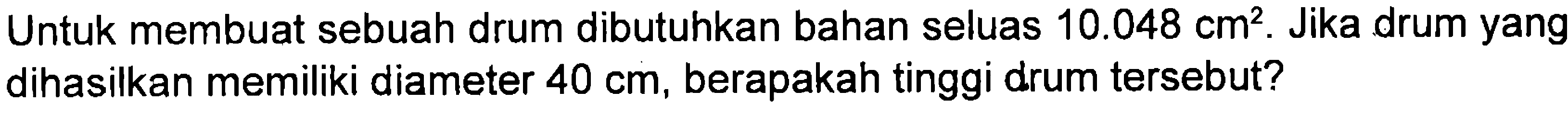 Untuk membuat sebuah drum dibutuhkan bahan seluas 10.048 cm^2. Jika drum yang dihasilkan memiliki diameter 40 cm, berapakah tinggi drum tersebut?