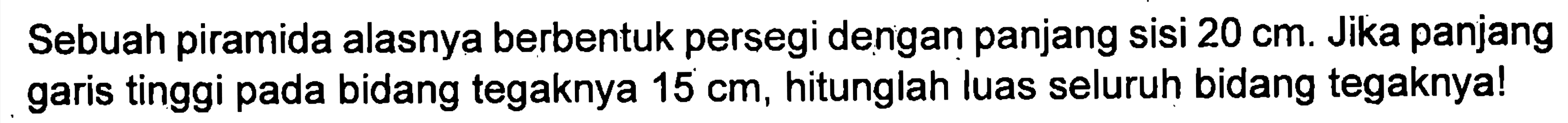 Sebuah piramida alasnya berbentuk persegi dengan panjang sisi 20 cm. Jika panjang garis tinggi pada bidang tegaknya 15 cm, hitunglah luas seluruh bidang tegaknya!