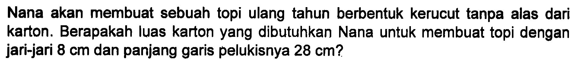 Nana akan membuat sebuah topi ulang tahun berbentuk kerucut tanpa alas dari karton. Berapakah luas karton yang dibutuhkan Nana untuk membuat topi dengan jari-jari 8 cm dan panjang garis pelukisnya 28 cm?