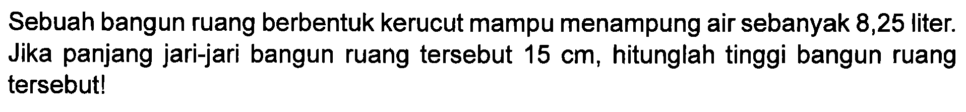 Sebuah bangun ruang berbentuk kerucut mampu menampung air sebanyak 8,25 liter. Jika panjang jari-jari bangun ruang tersebut 15 cm, hitunglah tinggi bangun ruang tersebut!