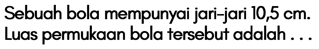 Sebuah bola mempunyai jari-jari 10,5 cm. Luas permukaan bola tersebut adalah . . .