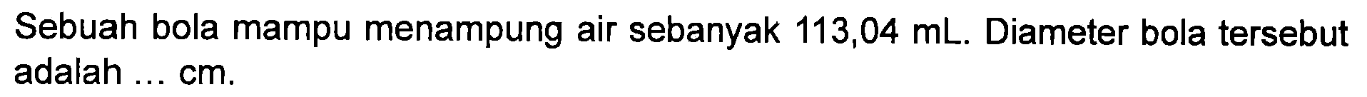 Sebuah bola mampu menampung air sebanyak 113,04 mL. Diameter bola tersebut adalah ... cm.