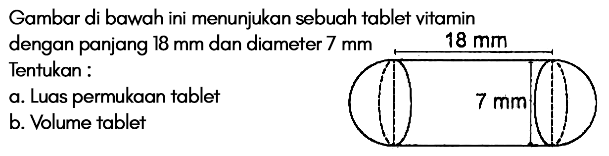 Gambar di bawah ini menunjukan sebuah tablet vitamin dengan panjang 18 mm dan diameter 7 mm 
 Tentukan : 
 a. Luas permukaan tablet 
 b. Volume tablet