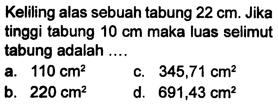 Keliling alas sebuah tabung 22 cm. Jika tinggi tabung 10 cm maka luas selimut tabung adalah ....