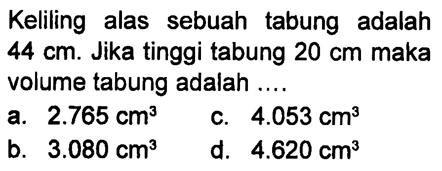 Keliling alas sebuah tabung adalah 44 cm. Jika tinggi tabung 20 cm maka volume tabung adalah ....