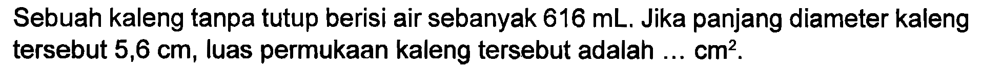 Sebuah kaleng tanpa tutup berisi air sebanyak 616 mL, Jika panjang diameter kaleng tersebut 5,6 cm, luas permukaan kaleng tersebut adalah .... cm^2.