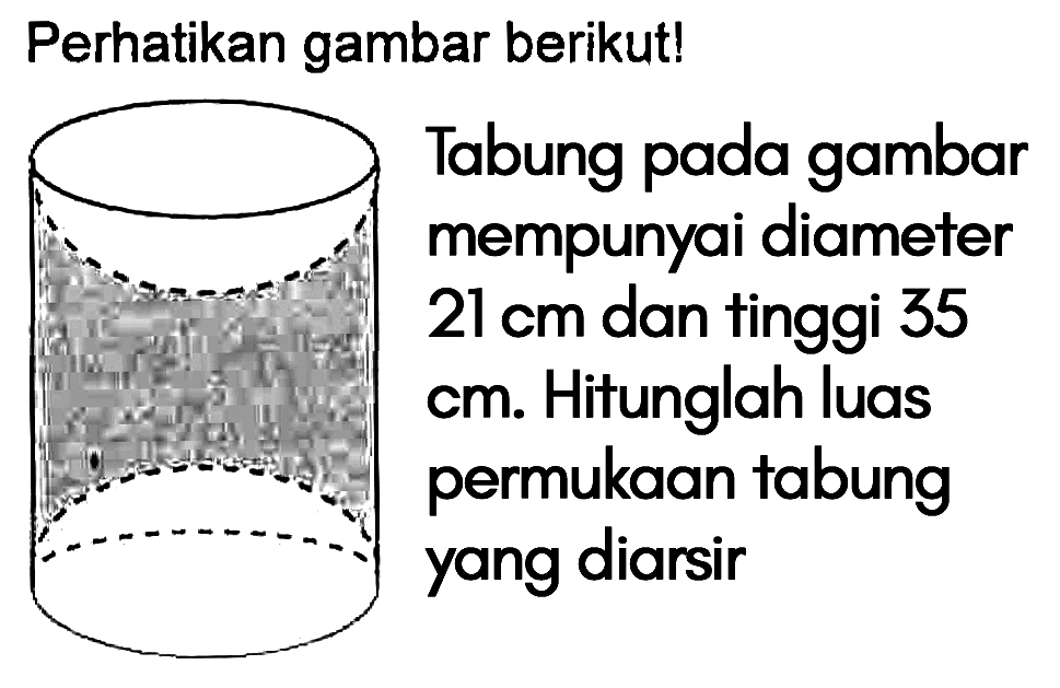 Perhatikan gambar berikut! Tabung pada gambar mempunyai diameter 21 cm dan tinggi 35 cm. Hitunglah luas permukaan tabung yang diarsir