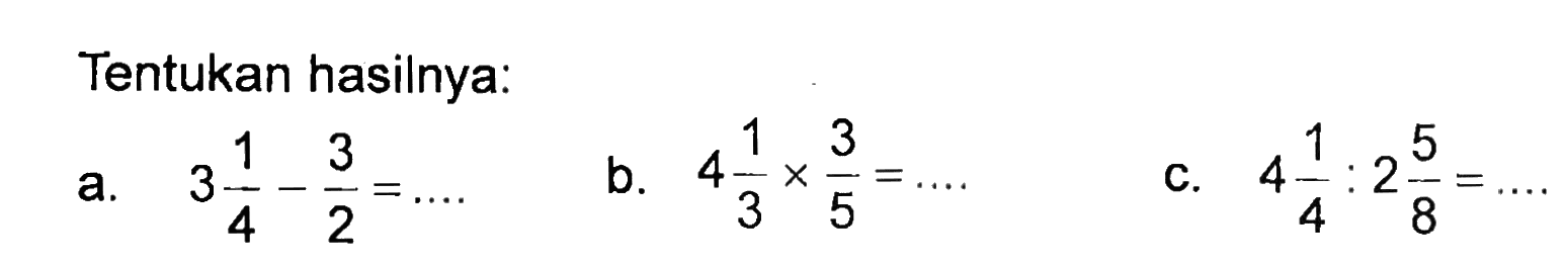 Tentukan hasilnya: a. 3 1/4 - 3/2 = ... b. 4 1/3 x 3/5 = ... c. 4 1/4 : 2 5/8 = ...