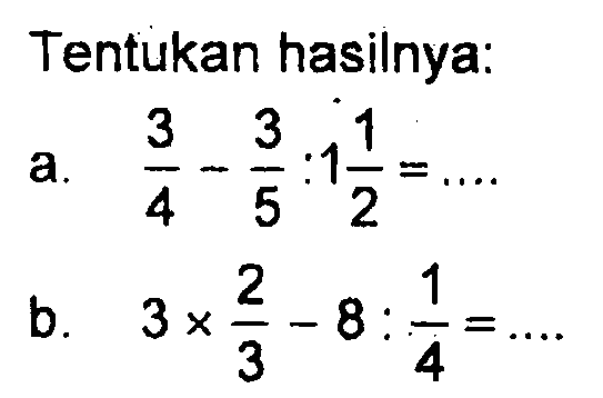 Tentukan hasilnya: a. 3/4 - 3/5 : 1 1/2 = ... b. 3 x 2/3 - 8 : 1/4 = ...