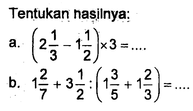 Tentukan hasilnya: a. (2 1/3 - 1 1/2) x 3 = .... b. 1 2/7 + 3 1/2 : (1 3/5 + 1 2/3) = ....