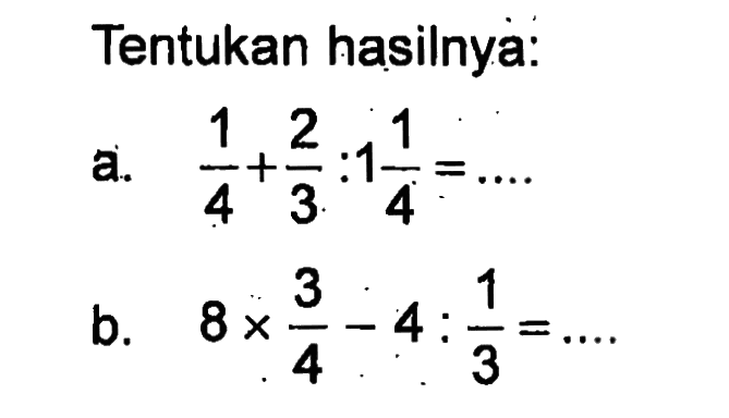 Tentukan hasilnya: a. 1/4 + 2/3 : 1 1/4 = ... b. 8 x 3/4 - 4 : 1/3 = ...