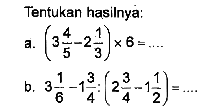 Tentukan hasilnya: a. (3 4/5 - 2 1/3) x 6 = .... b. 3 1/6 - 1 3/4 : (2 3/4 - 1 1/2) = ....