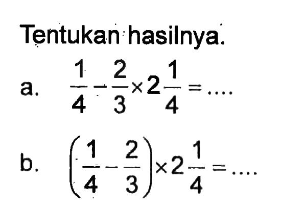 Tentukan hasilnya: a. 1/4 - 2/3 x 2 1/4 = .... b. (1/4 - 2/3) x 2 1/4 = ...