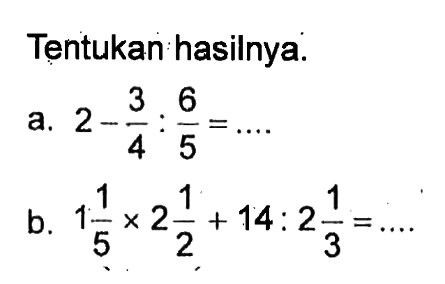 Tentukan hasilnya. a. 2 - 3/4 : 6/5 = .... b. 1 1/5 x 2 1/2 + 14 : 2 1/3 = ....