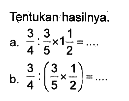 Tentukan hasilnya. a. 3/4 : 3/5 x 1 1/2 = .... b. 3/4 : (3/5 x 1/2) = ....