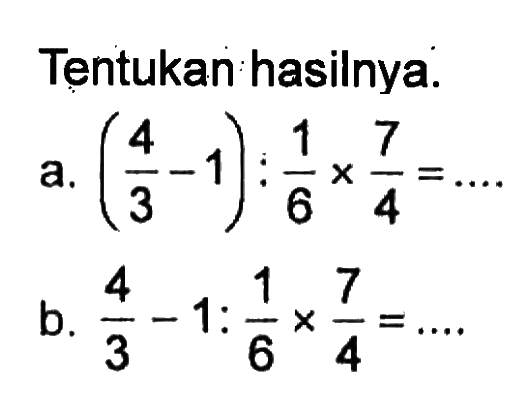 Tentukan hasilnya. a. (4/3 - 1) : 1/6 x 7/4 = .... b. 4/3 - 1 : 1/6 x 7/4 = ....