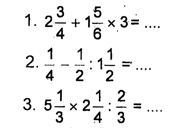 1. 2 3/4 + 1 5/6 x 3 = .... 2. 1/4 - 1/2 : 1 1/2 = .... 3. 5 1/3 x 2 1/4 : 2/3 = ....