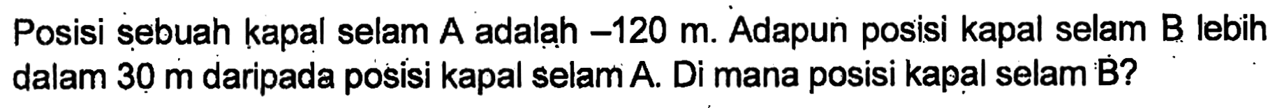 Posisi sebuah kapal selam A adalah -120 m. Adapun posisi kapal selam B lebih dalam 30 m daripada posisi kapal selam A. Di mana posisi kapal selam B?