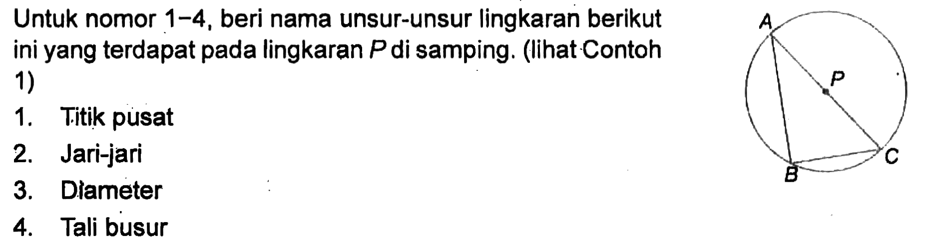 Untuk nomor 1-4, beri nama unsur-unsur lingkaran berikut ini yang terdapat pada lingkaran P di samping. (lihat Contoh 1) 1. Titik pusat 2. Jari-jari 3. Diameter 4. Tali busur