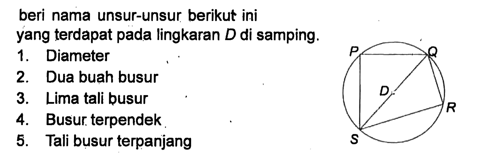 beri nama unsur-unsur berikut ini yang terdapat pada lingkaran D di samping. 1. Diameter 2. Dua buah busur 3. Lima tali busur 4. Busur terpendek 5. Tali busur terpanjang