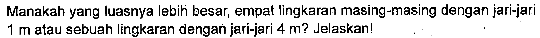 Manakah yang luasnya lebih besa, empat lingkaran masing-masing dengan jari-jari 1 m atau sebuah lingkaran dengan jari-jari 4 m? Jelaskanl