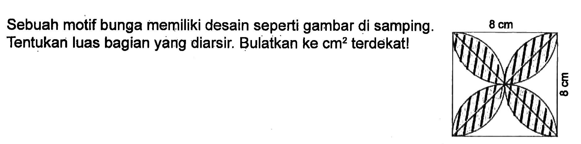 8 cm 8 cm 
Sebuah motif bunga memiliki desain seperti gambar di samping. Tentukan luas bagian yang diarsir. Bulatkan ke cm^2 terdekat!